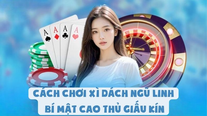 Cách Chơi Xì Dách Ngũ Linh - Bí Mật Cao Thủ Giấu Kín