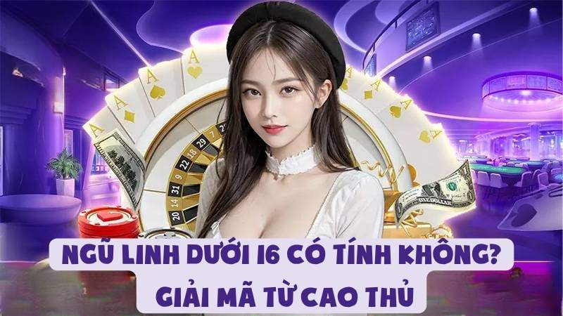 Ngũ Linh Dưới 16 Có Tính Không - Giải Mã Từ Cao Thủ