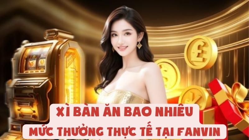 Xì Bàn Ăn Bao Nhiêu | Mức Thưởng Thực Tế Tại Fanvin