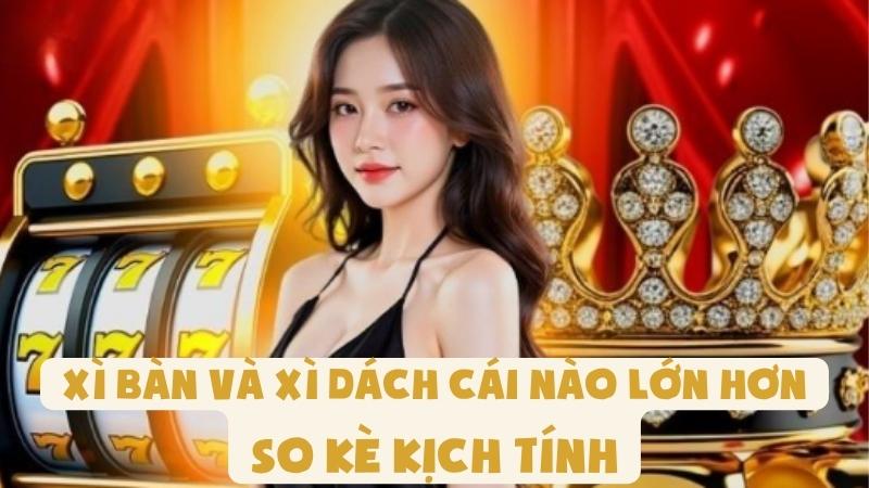 Xì Bàn Và Xì Dách Cái Nào Lớn Hơn - So Kè Kịch Tính