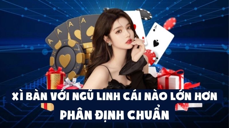 Xì Bàn Với Ngũ Linh Cái Nào Lớn Hơn - Phân Định Chuẩn